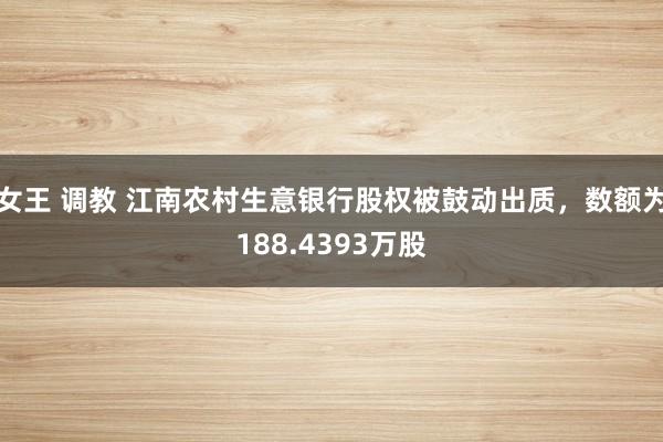 女王 调教 江南农村生意银行股权被鼓动出质，数额为188.4393万股