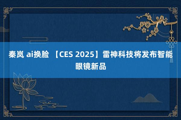 秦岚 ai换脸 【CES 2025】雷神科技将发布智能眼镜新品