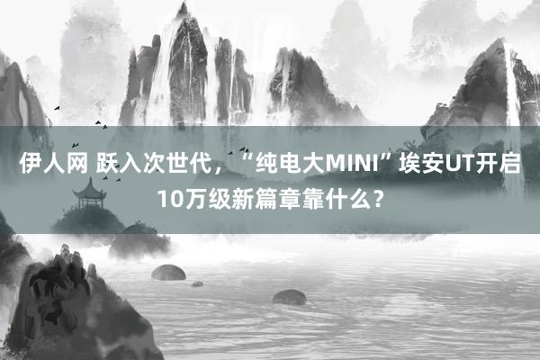 伊人网 跃入次世代，“纯电大MINI”埃安UT开启10万级新篇章靠什么？