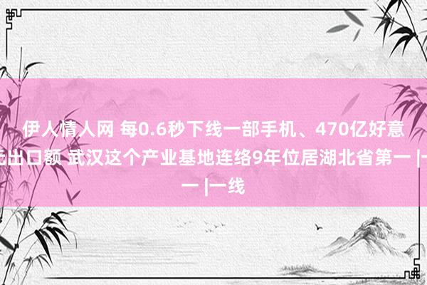 伊人情人网 每0.6秒下线一部手机、470亿好意思元出口额 武汉这个产业基地连络9年位居湖北省第一 |一线