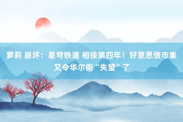 萝莉 崩坏：星穹铁道 相接第四年！好意思债市集又令华尔街“失望”了