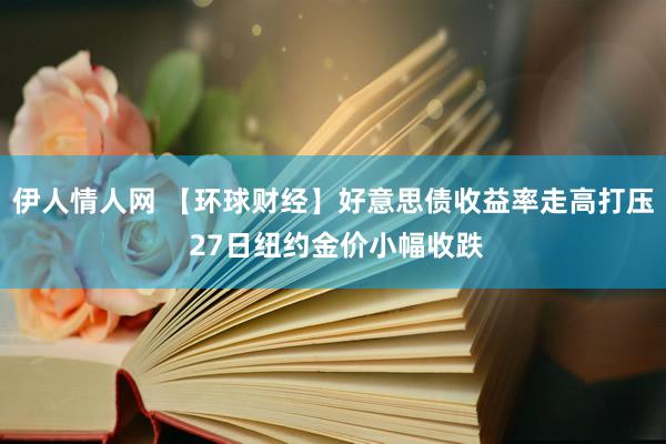 伊人情人网 【环球财经】好意思债收益率走高打压 27日纽约金价小幅收跌