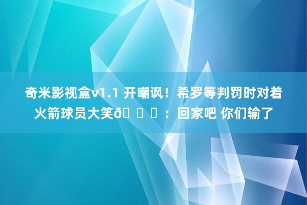 奇米影视盒v1.1 开嘲讽！希罗等判罚时对着火箭球员大笑😄：回家吧 你们输了