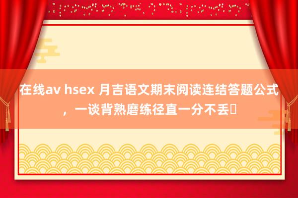 在线av hsex 月吉语文期末阅读连结答题公式，一谈背熟磨练径直一分不丢❗