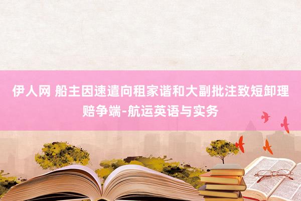 伊人网 船主因速遣向租家谐和大副批注致短卸理赔争端-航运英语与实务