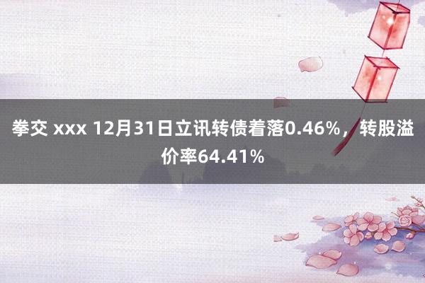 拳交 xxx 12月31日立讯转债着落0.46%，转股溢价率64.41%