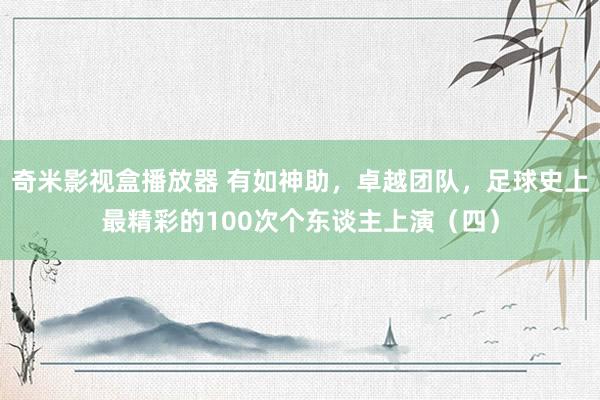 奇米影视盒播放器 有如神助，卓越团队，足球史上最精彩的100次个东谈主上演（四）