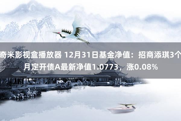 奇米影视盒播放器 12月31日基金净值：招商添琪3个月定开债A最新净值1.0773，涨0.08%