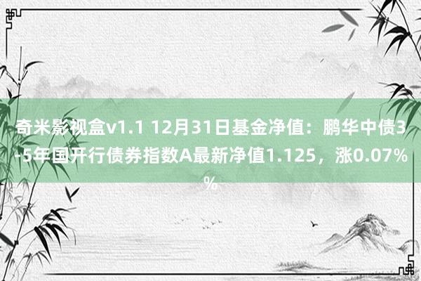 奇米影视盒v1.1 12月31日基金净值：鹏华中债3-5年国开行债券指数A最新净值1.125，涨0.07%