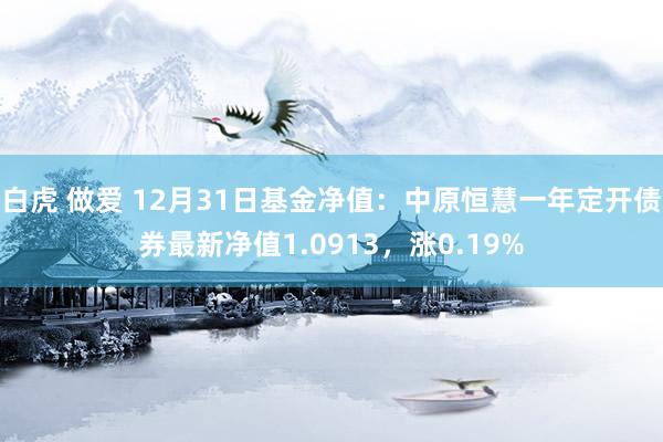 白虎 做爱 12月31日基金净值：中原恒慧一年定开债券最新净值1.0913，涨0.19%