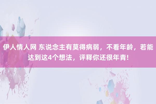 伊人情人网 东说念主有莫得病弱，不看年龄，若能达到这4个想法，评释你还很年青!