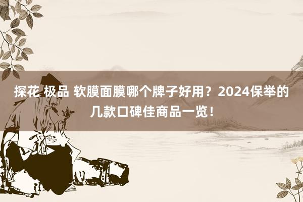 探花 极品 软膜面膜哪个牌子好用？2024保举的几款口碑佳商品一览！