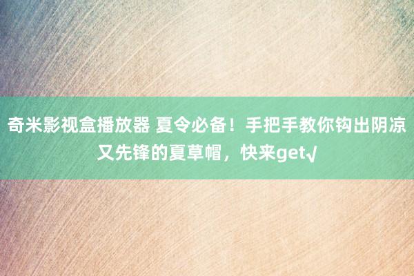 奇米影视盒播放器 夏令必备！手把手教你钩出阴凉又先锋的夏草帽，快来get√