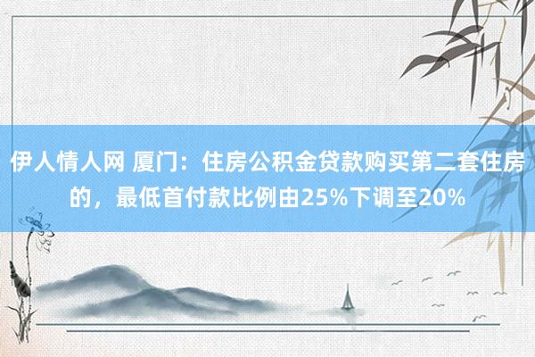 伊人情人网 厦门：住房公积金贷款购买第二套住房的，最低首付款比例由25%下调至20%