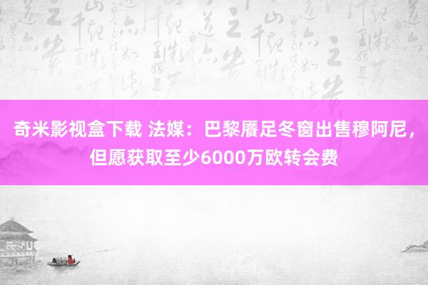 奇米影视盒下载 法媒：巴黎餍足冬窗出售穆阿尼，但愿获取至少6000万欧转会费