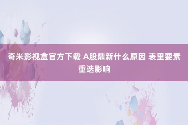 奇米影视盒官方下载 A股鼎新什么原因 表里要素重迭影响