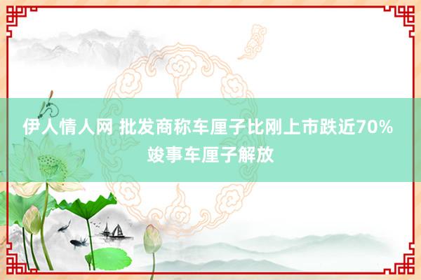 伊人情人网 批发商称车厘子比刚上市跌近70% 竣事车厘子解放