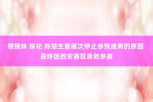 眼镜妹 探花 陈楚生曾屡次停止参预速男的原因 最终因西安赛区勇敢参赛