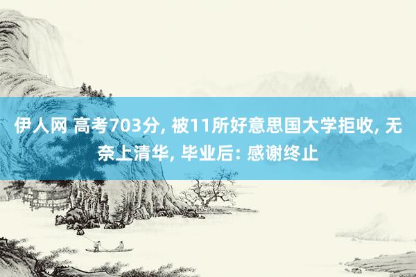 伊人网 高考703分， 被11所好意思国大学拒收， 无奈上清华， 毕业后: 感谢终止