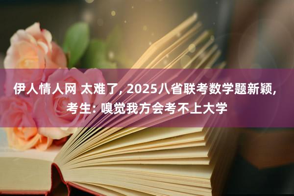 伊人情人网 太难了， 2025八省联考数学题新颖， 考生: 嗅觉我方会考不上大学