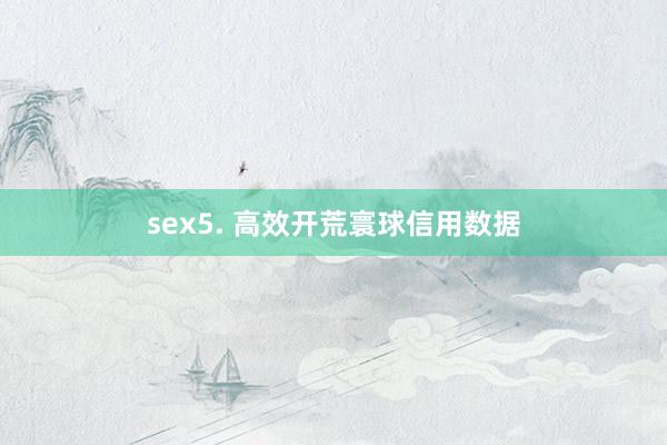 sex5. 高效开荒寰球信用数据