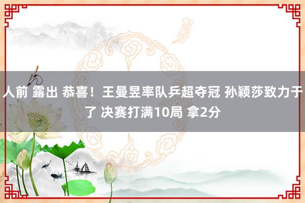 人前 露出 恭喜！王曼昱率队乒超夺冠 孙颖莎致力于了 决赛打满10局 拿2分