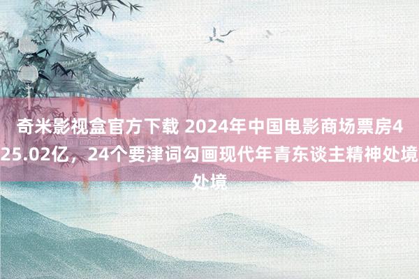 奇米影视盒官方下载 2024年中国电影商场票房425.02亿，24个要津词勾画现代年青东谈主精神处境