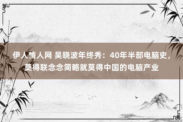 伊人情人网 吴晓波年终秀：40年半部电脑史，莫得联念念简略就莫得中国的电脑产业