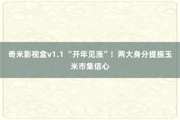 奇米影视盒v1.1 “开年见涨”！两大身分提振玉米市集信心