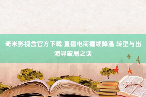 奇米影视盒官方下载 直播电商握续降温 转型与出海寻破局之谈