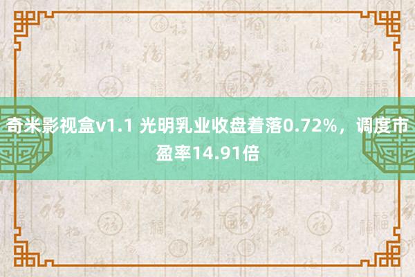 奇米影视盒v1.1 光明乳业收盘着落0.72%，调度市盈率14.91倍