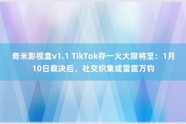 奇米影视盒v1.1 TikTok存一火大限将至：1月10日裁决后，社交织集或雷霆万钧