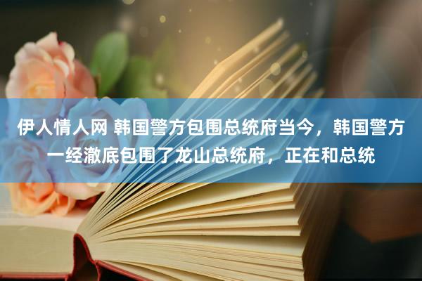 伊人情人网 韩国警方包围总统府当今，韩国警方一经澈底包围了龙山总统府，正在和总统