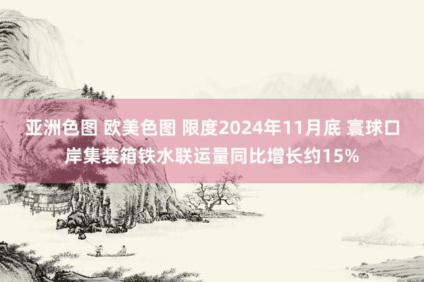 亚洲色图 欧美色图 限度2024年11月底 寰球口岸集装箱铁水联运量同比增长约15%