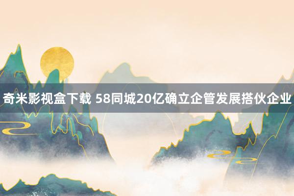 奇米影视盒下载 58同城20亿确立企管发展搭伙企业