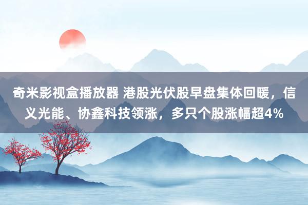 奇米影视盒播放器 港股光伏股早盘集体回暖，信义光能、协鑫科技领涨，多只个股涨幅超4%