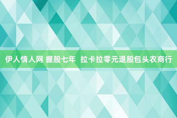 伊人情人网 握股七年  拉卡拉零元退股包头农商行