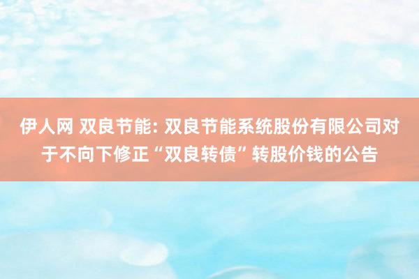 伊人网 双良节能: 双良节能系统股份有限公司对于不向下修正“双良转债”转股价钱的公告