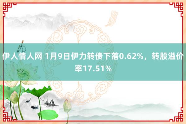 伊人情人网 1月9日伊力转债下落0.62%，转股溢价率17.51%