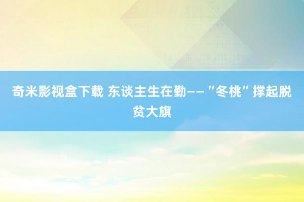 奇米影视盒下载 东谈主生在勤——“冬桃”撑起脱贫大旗