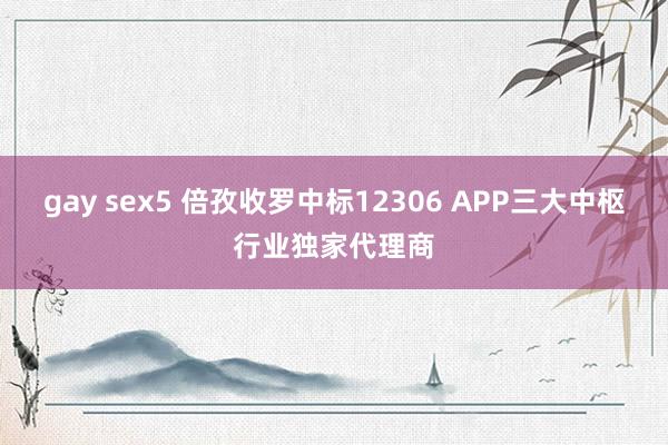 gay sex5 倍孜收罗中标12306 APP三大中枢行业独家代理商