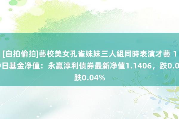 [自拍偷拍]藝校美女孔雀妹妹三人組同時表演才藝 1月9日基金净值：永赢淳利债券最新净值1.1406，跌0.04%