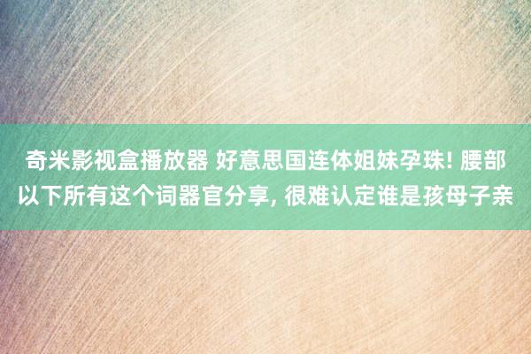 奇米影视盒播放器 好意思国连体姐妹孕珠! 腰部以下所有这个词器官分享， 很难认定谁是孩母子亲