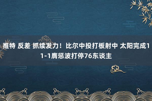 推特 反差 抓续发力！比尔中投打板射中 太阳完成11-1膺惩波打停76东谈主