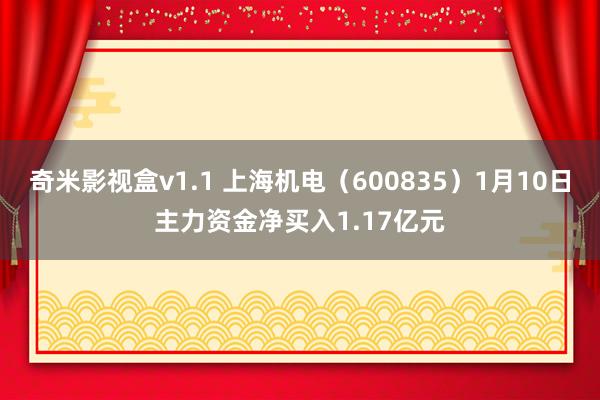 奇米影视盒v1.1 上海机电（600835）1月10日主力资金净买入1.17亿元