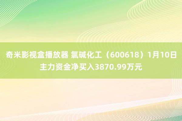 奇米影视盒播放器 氯碱化工（600618）1月10日主力资金净买入3870.99万元