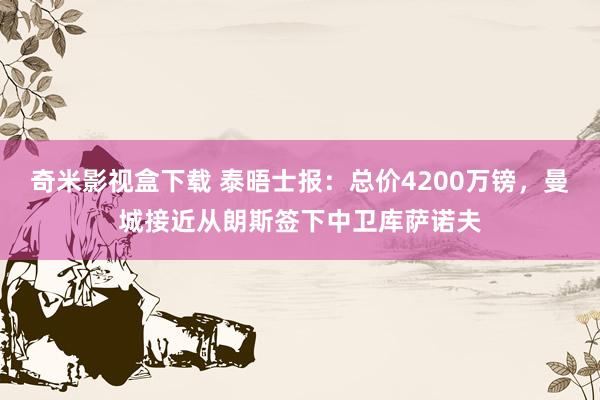 奇米影视盒下载 泰晤士报：总价4200万镑，曼城接近从朗斯签下中卫库萨诺夫