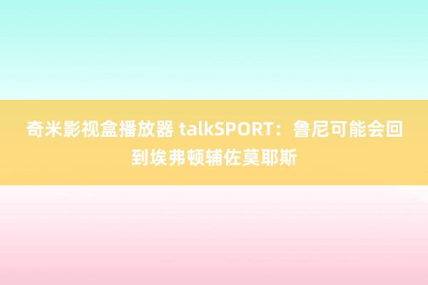 奇米影视盒播放器 talkSPORT：鲁尼可能会回到埃弗顿辅佐莫耶斯