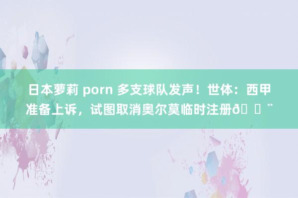 日本萝莉 porn 多支球队发声！世体：西甲准备上诉，试图取消奥尔莫临时注册🚨