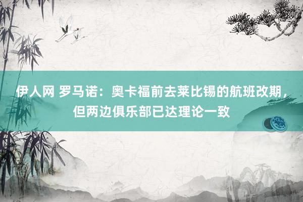 伊人网 罗马诺：奥卡福前去莱比锡的航班改期，但两边俱乐部已达理论一致